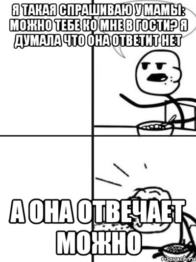 Я такая спрашиваю у мамы: Можно тебе ко мне в гости? Я думала что она ответит НЕТ А она отвечает МОЖНО