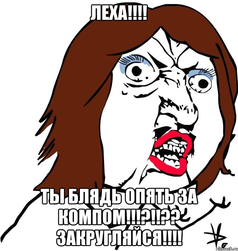 ЛЕХА!!!! ТЫ БЛЯДЬ ОПЯТЬ ЗА КОМПОМ!!!?!!?? ЗАКРУГЛЯЙСЯ!!!!, Мем Ну почему (девушка)