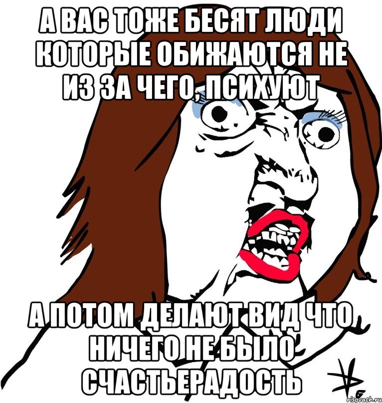 а вас тоже бесят люди которые обижаются не из за чего, психуют а потом делают вид что ничего не было счастьерадость, Мем Ну почему (девушка)