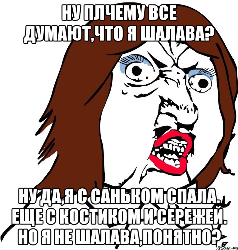 Ну плчему все думают,что я шалава? Ну да,я с Саньком спала. Еще с Костиком и Сережей. Но я не шалава,понятно?, Мем Ну почему (девушка)