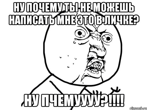 ну почему ты не можешь написать мне это в личке? НУ ПЧЕМУУУУ?!!!!, Мем Ну почему (белый фон)