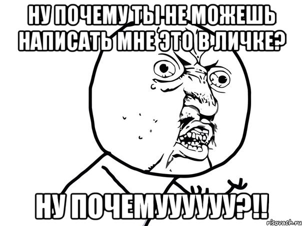 ну почему ты не можешь написать мне это в личке? НУ ПОЧЕМУУУУУУ?!!, Мем Ну почему (белый фон)