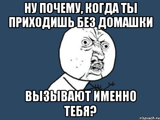 Ну почему, когда ты приходишь без домашки Вызывают именно тебя?, Мем Ну почему