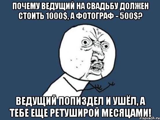 почему ведущий на свадьбу должен стоить 1000$, а фотограф - 500$? ведущий попиздел и ушёл, а тебе еще ретуширой месяцами!, Мем Ну почему