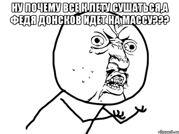 Ну почему все к лету сушаться,а Федя Донсков идет на массу??? , Мем Ну почему (белый фон)