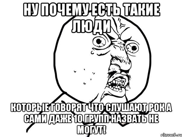 ну почему есть такие люди которые говорят что слушают рок а сами даже 10 групп назвать не могут!, Мем Ну почему (белый фон)