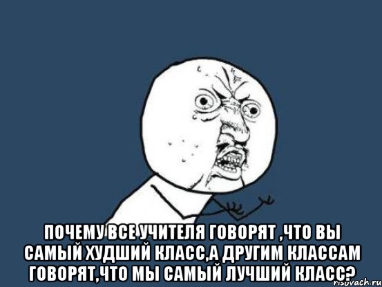  почему все учителя говорят ,что вы самый худший класс,а другим классам говорят,что мы самый лучший класс?, Мем Ну почему