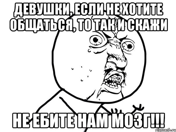 Девушки, если не хотите общаться, то так и скажи Не ебите нам мозг!!!, Мем Ну почему (белый фон)