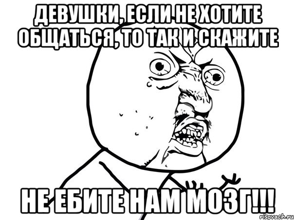 Девушки, если не хотите общаться, то так и скажите Не ебите нам мозг!!!, Мем Ну почему (белый фон)