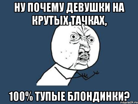 Ну почему девушки на крутых тачках, 100% тупые блондинки?, Мем Ну почему