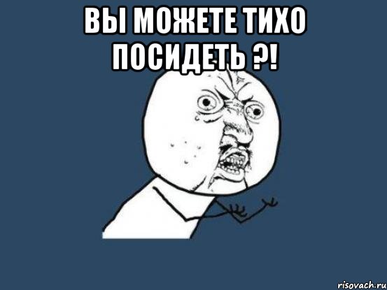 Вы можете тихо посидеть ?! , Мем Ну почему