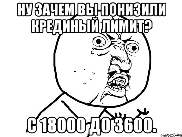 Ну зачем вы понизили крединый лимит? С 18000 до 3600., Мем Ну почему (белый фон)