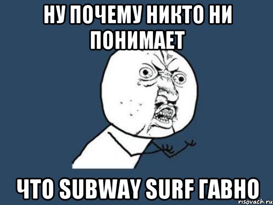 ну почему никто ни понимает что subway surf ГАВНО, Мем Ну почему