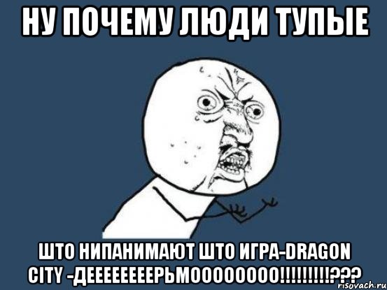 Ну почему люди тупые Што нипанимают што игра-dragon city -деееееееерьмоооооооо!!!!!!!!!???, Мем Ну почему