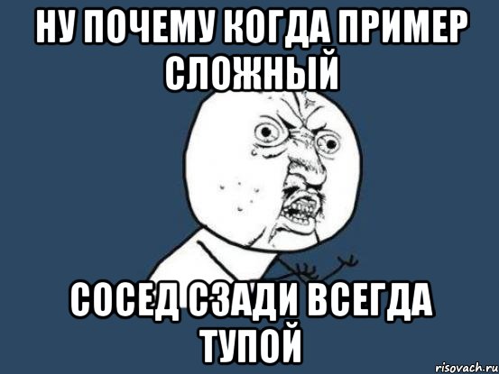 ну почему когда пример сложный сосед сзади всегда тупой, Мем Ну почему