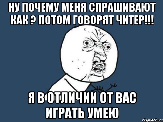 ну почему меня спрашивают как ? потом говорят читер!!! я в отличии от вас играть умею, Мем Ну почему