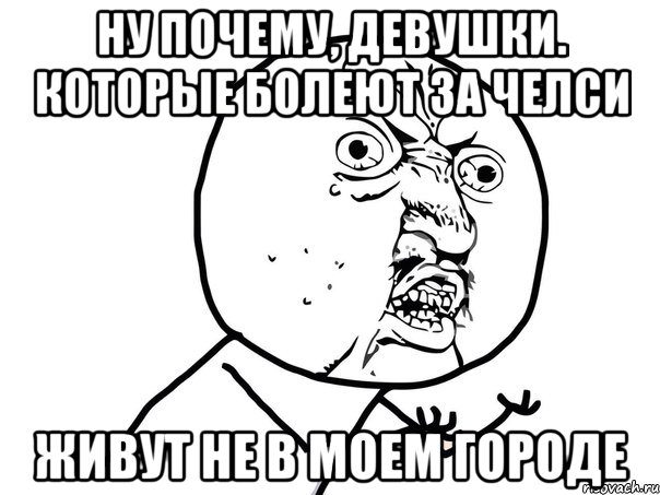 Ну почему, девушки. которые болеют за Челси живут не в моем городе, Мем Ну почему (белый фон)