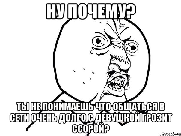 НУ ПОЧЕМУ? ТЫ НЕ ПОНИМАЕШЬ ЧТО ОБЩАТЬСЯ В СЕТИ ОЧЕНЬ ДОЛГО С ДЕВУШКОЙ ГРОЗИТ ССОРОЙ?, Мем Ну почему (белый фон)