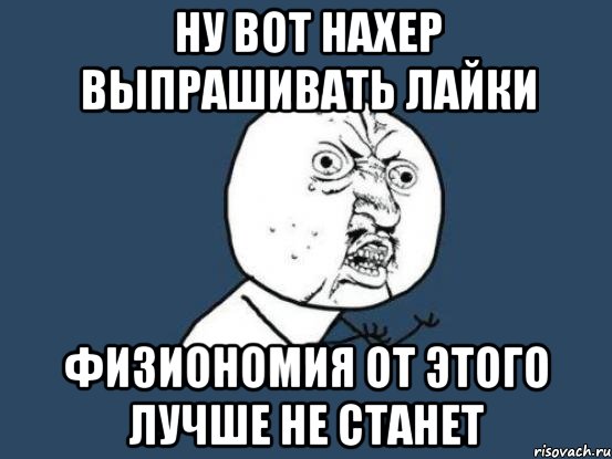 ну вот нахер выпрашивать лайки физиономия от этого лучше не станет, Мем Ну почему