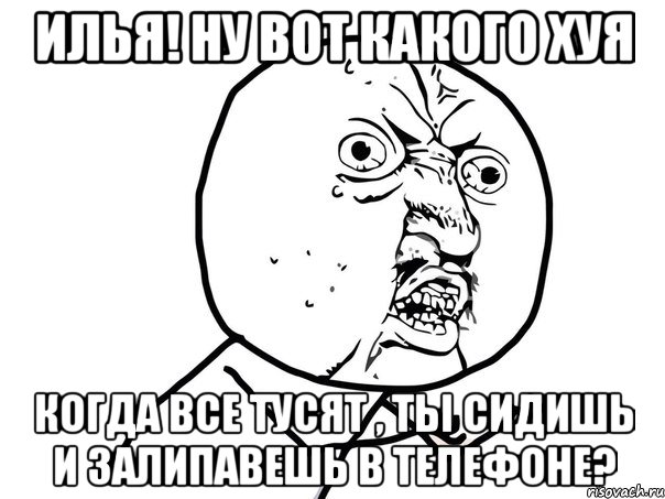 Илья! Ну вот какого хуя когда все тусят , ты сидишь и залипавешь в телефоне?, Мем Ну почему (белый фон)