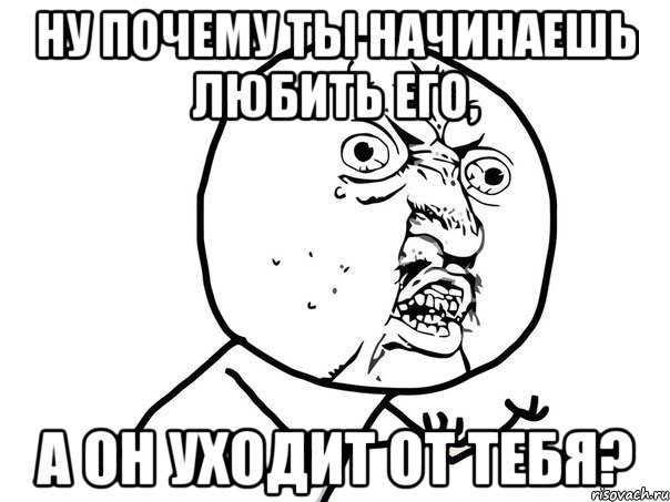 Ну почему ты начинаешь любить его, А он уходит от тебя?, Мем Ну почему (белый фон)