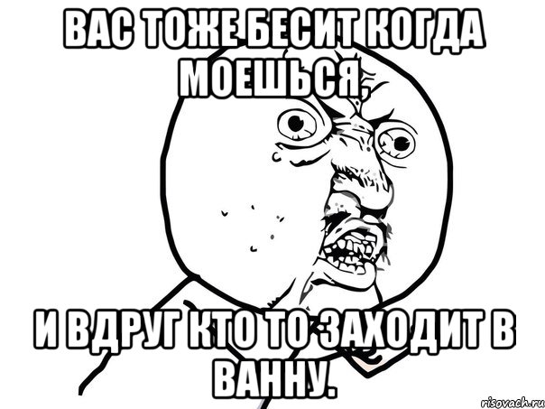 Вас тоже бесит когда моешься, и вдруг кто то заходит в ванну., Мем Ну почему (белый фон)