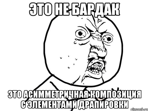 ЭТО НЕ БАРДАК ЭТО АСИММЕТРИЧНАЯ КОМПОЗИЦИЯ С ЭЛЕМЕНТАМИ ДРАПИРОВКИ, Мем Ну почему (белый фон)