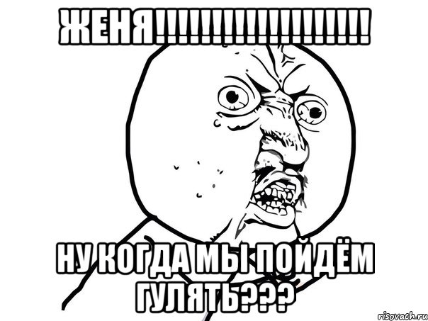 Женя!!!!!!!!!!!!!!!!!!! Ну когда мы пойдём гулять???, Мем Ну почему (белый фон)