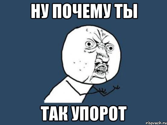 ну почему ты так упорот, Мем Ну почему