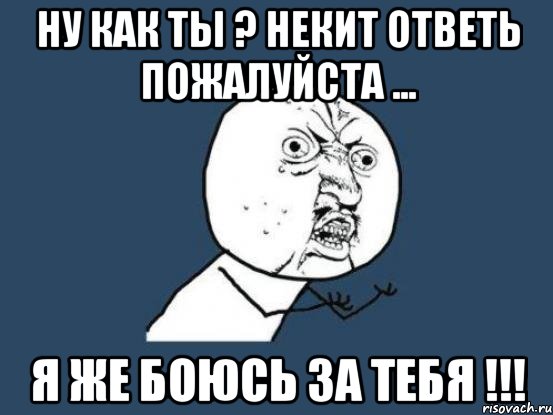 Ну как ты ? Некит ответь пожалуйста ... Я же боюсь за тебя !!!, Мем Ну почему