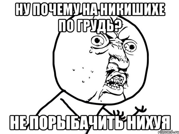 Ну почему на никишихе по грудь? НЕ порыбачить нихуя, Мем Ну почему (белый фон)