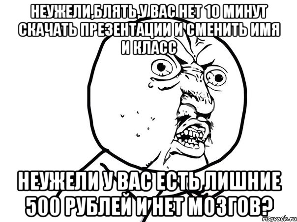 НЕУЖЕЛИ,БЛЯТЬ,У ВАС НЕТ 10 МИНУТ СКАЧАТЬ ПРЕЗЕНТАЦИИ И СМЕНИТЬ ИМЯ И КЛАСС НЕУЖЕЛИ У ВАС ЕСТЬ ЛИШНИЕ 500 РУБЛЕЙ И НЕТ МОЗГОВ?, Мем Ну почему (белый фон)