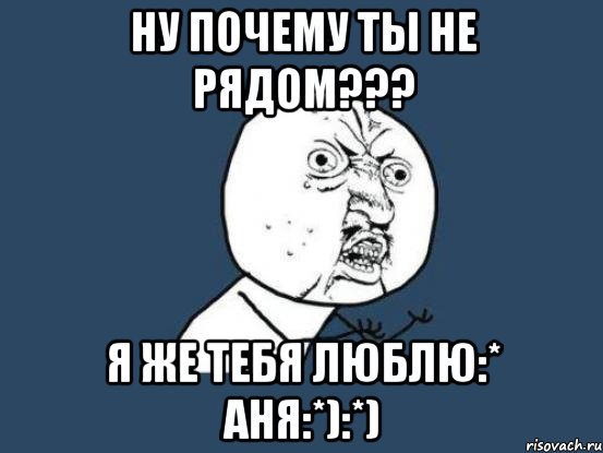 НУ ПОЧЕМУ ТЫ НЕ РЯДОМ??? Я ЖЕ ТЕБЯ ЛЮБЛЮ:* Аня:*):*), Мем Ну почему