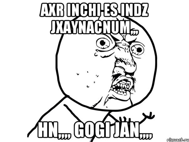 Axr inchi es indz jxaynacnum,,, Hn,,,, Gogi jan,,,,, Мем Ну почему (белый фон)