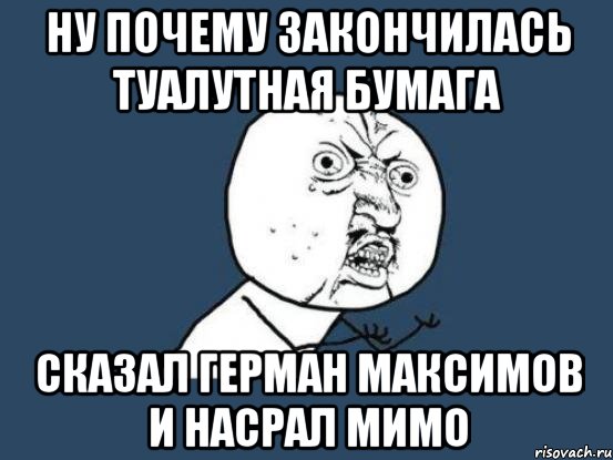 ну почему закончилась туалутная бумага сказал герман максимов и насрал мимо, Мем Ну почему