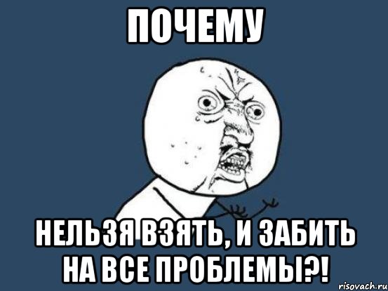 почему нельзя взять, и забить на все проблемы?!, Мем Ну почему