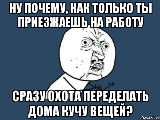 Ну почему, как только ты приезжаешь на работу сразу охота переделать дома кучу вещей?, Мем Ну почему