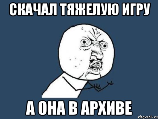 Скачал тяжелую игру а она в архиве, Мем Ну почему