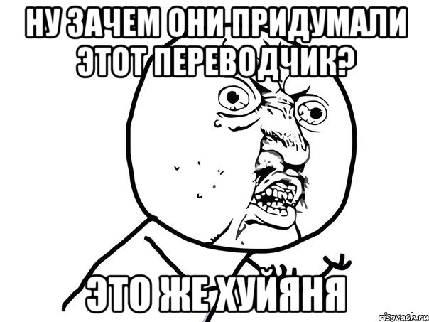 Ну зачем они придумали этот переводчик? Это же хуйяня, Мем Ну почему (белый фон)