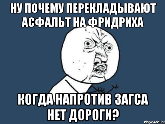 Ну почему перекладывают асфальт на Фридриха когда напротив ЗАГСа нет дороги?, Мем Ну почему