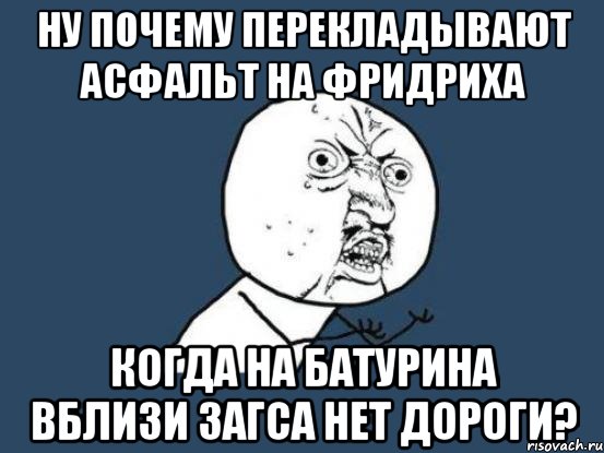 Ну почему перекладывают асфальт на Фридриха когда на Батурина вблизи ЗАГСА нет дороги?, Мем Ну почему