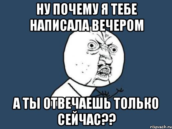 ну почему я тебе написала вечером а ты отвечаешь только сейчас??, Мем Ну почему