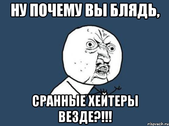 Ну почему вы блядь, Сранные хейтеры везде?!!!, Мем Ну почему