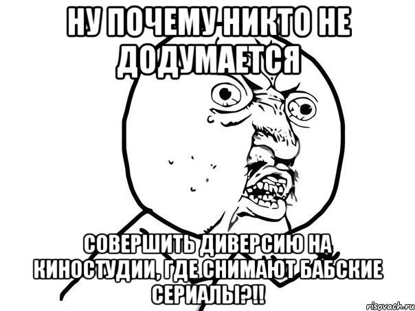 ну почему никто не додумается совершить диверсию на киностудии, где снимают бабские сериалы?!!, Мем Ну почему (белый фон)