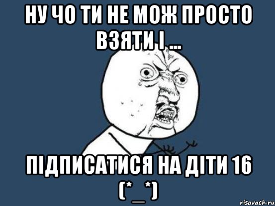 Ну чо ти не мож просто взяти і ... Підписатися на Діти 16 (*_*), Мем Ну почему