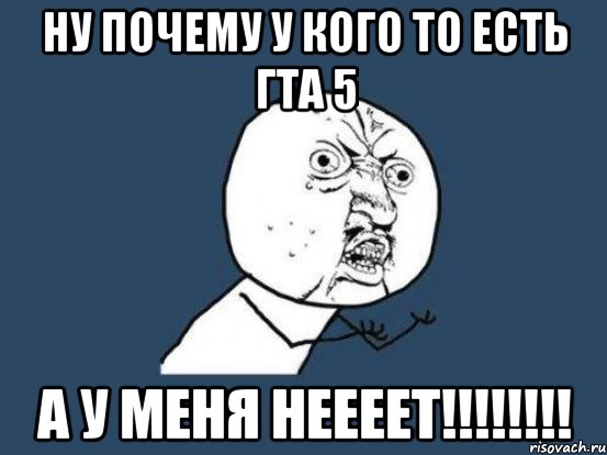 ну почему у кого то есть гта 5 А У МЕНЯ НЕЕЕЕТ!!!!!!!!, Мем Ну почему