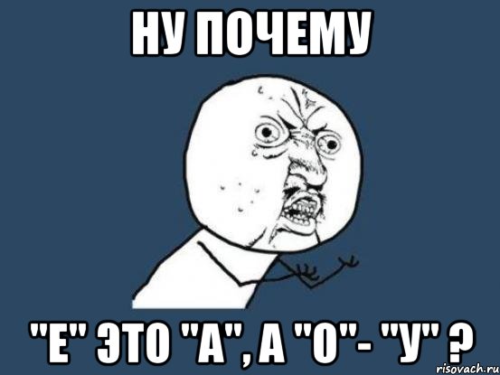 Ну почему "е" это "а", а "о"- "у" ?, Мем Ну почему