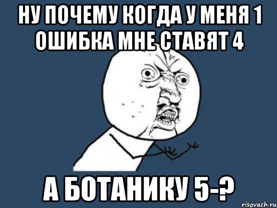 Ну почему когда у меня 1 ошибка мне ставят 4 А ботанику 5-?, Мем Ну почему