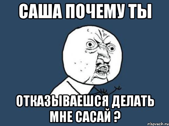 Саша почему ты отказываешся делать мне сасай ?, Мем Ну почему