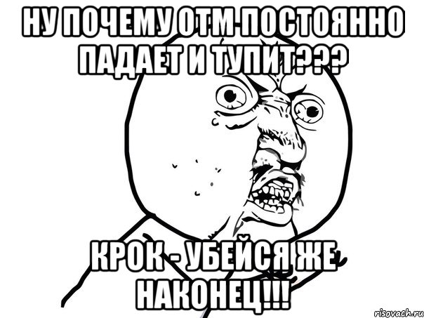 Ну почему ОТМ постоянно падает и тупит??? КРОК - убейся же наконец!!!, Мем Ну почему (белый фон)